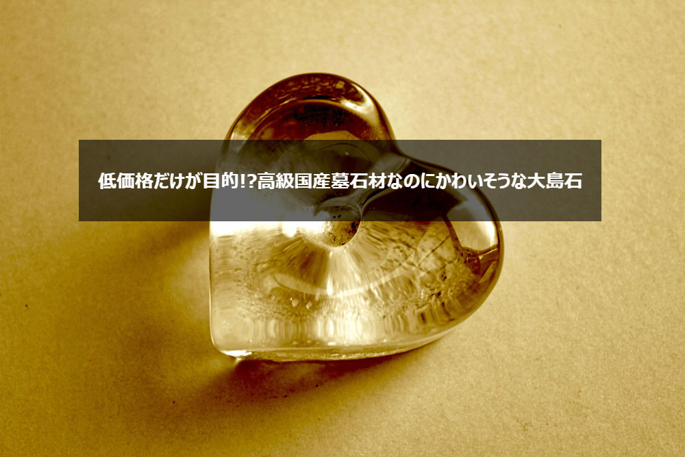 低価格だけが目的!高級国産墓石材なのにかわいそうな大島石