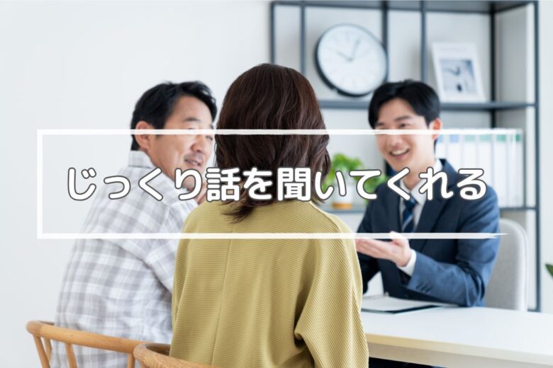 お客様の話をじっくり聞いて相談に乗ってくれる