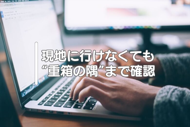 現地に行けなくても“重箱の隅”まで確認
