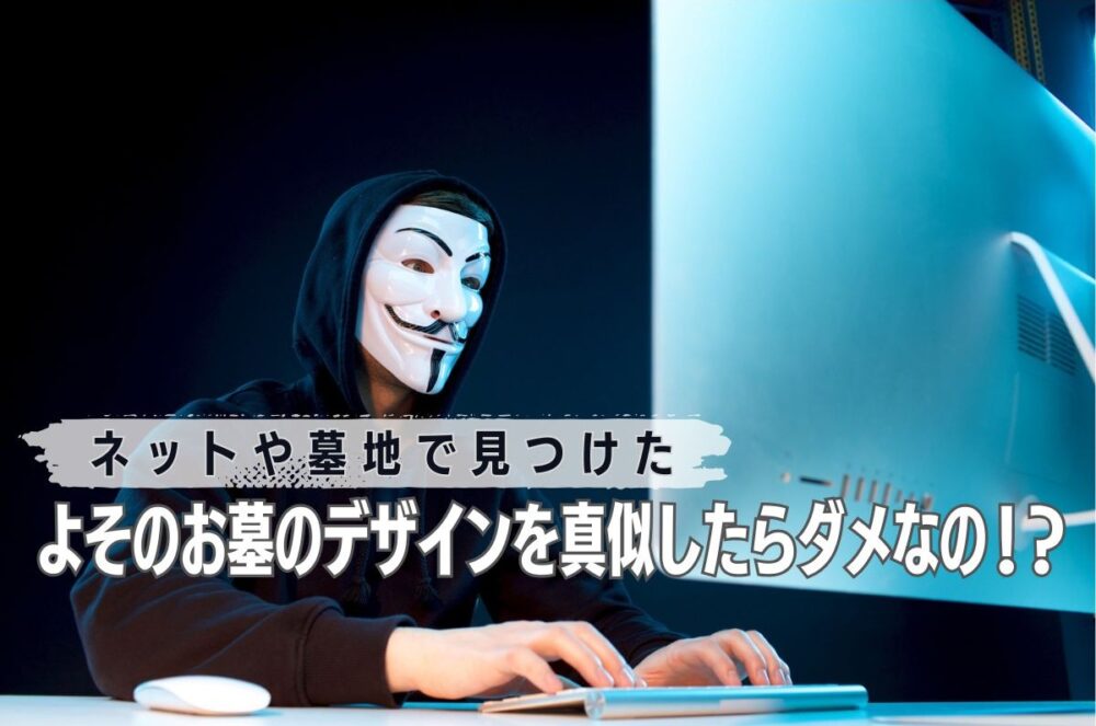 ネットや墓地で見つけたよそのお墓のデザインを真似したらダメなの!?
