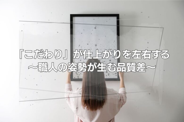 「こだわり」が仕上がりを左右する～職人の姿勢が生む品質差～