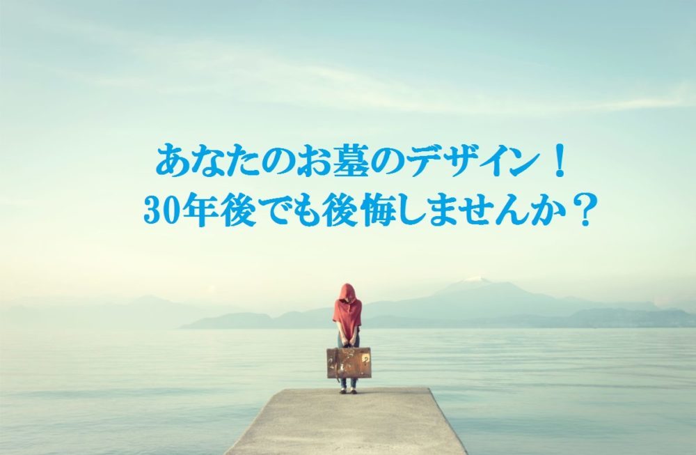 あなたのお墓のデザイン!30年後でも後悔しませんか?