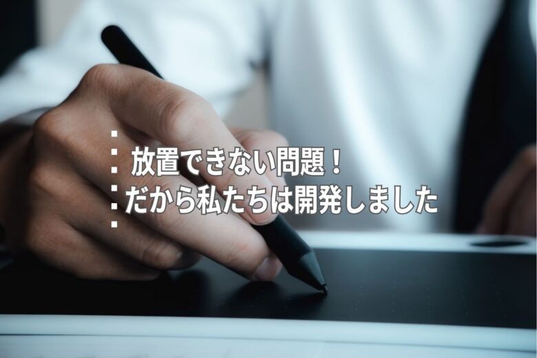 放置できない問題！だから私たちは開発しました