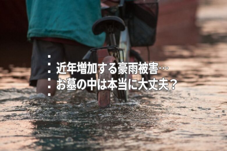 近年増加する豪雨被害…お墓の中は本当に大丈夫？