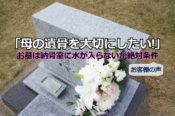 「母の遺骨を大切にしたい!」お墓は納骨室に水が入らないが絶対条件【お客様の声・口コミ】