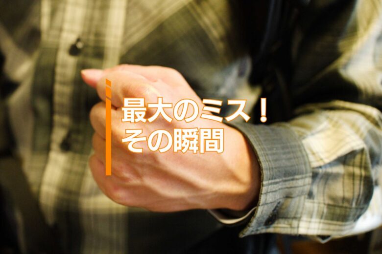 最大のミス！その瞬間