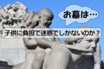 お墓は子供に負担で迷惑でしかないのか？