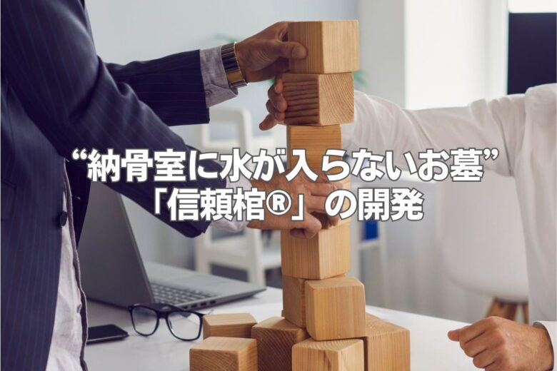 “納骨室に水が入らないお墓”「信頼棺®」の開発