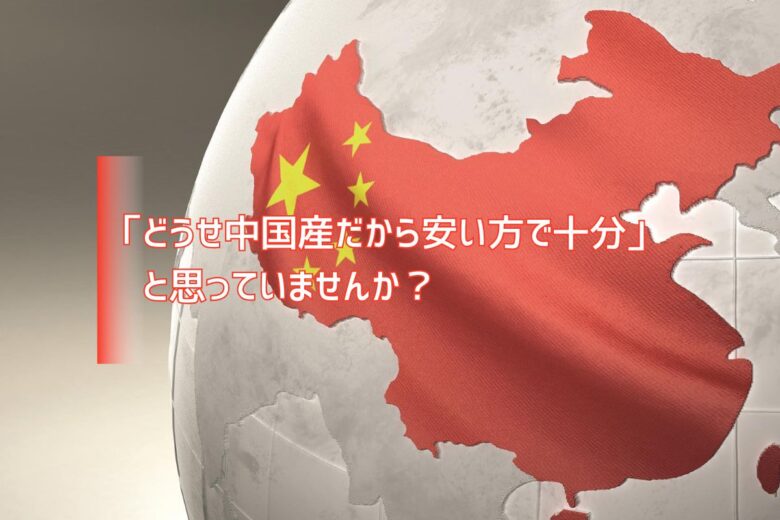 「どうせ中国産だから安い方で十分」と思っていませんか？