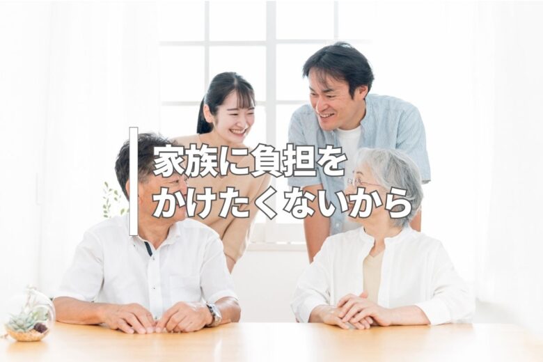 家族に負担をかけたくないから