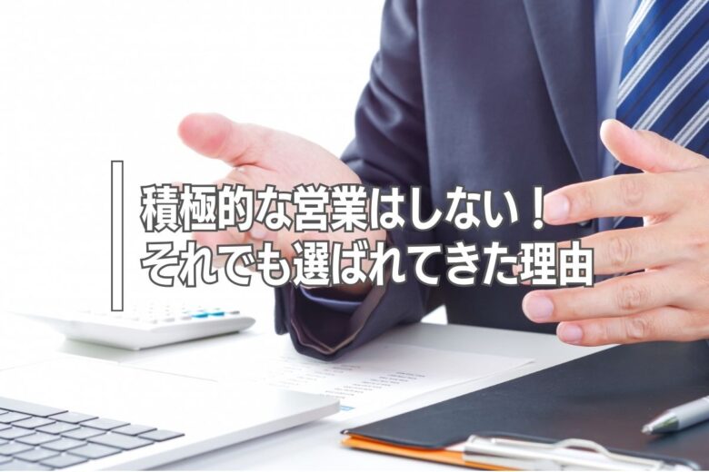 積極的な営業はしない！それでも選ばれてきた理由