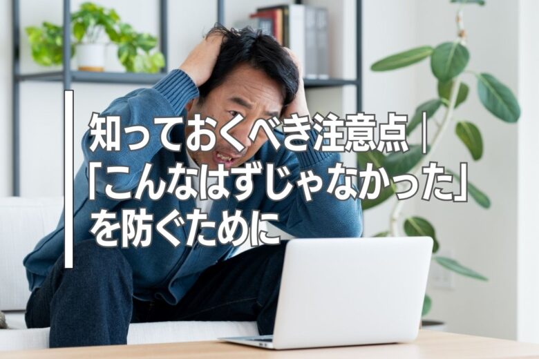 知っておくべき注意点｜「こんなはずじゃなかった」を防ぐために