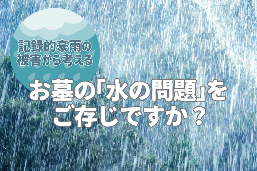 記録的豪雨の被害から考える|お墓の「水の問題」をご存じですか?