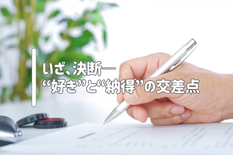 いざ、決断——“好き”と“納得”の交差点