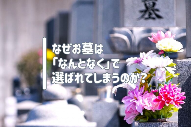 なぜお墓は「なんとなく」で選ばれてしまうのか？